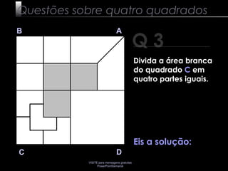 VISITE para mensagens gratuitas
PowerPointSemanal
Q 3
B A
DC
Eis a solução:
Questões sobre quatro quadrados
Divida a área branca
do quadrado C em
quatro partes iguais.
 