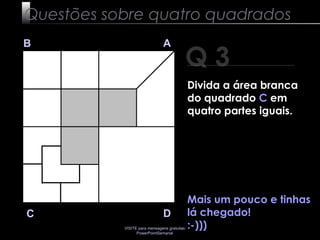 VISITE para mensagens gratuitas
PowerPointSemanal
Mais um pouco e tinhas
lá chegado!
:-)))
Q 3
B A
DC
Questões sobre quatro quadrados
Divida a área branca
do quadrado C em
quatro partes iguais.
 