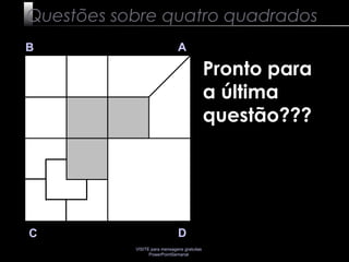 VISITE para mensagens gratuitas
PowerPointSemanal
B A
DC
Pronto para
a última
questão???
Questões sobre quatro quadrados
 