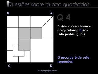 VISITE para mensagens gratuitas
PowerPointSemanal
Q 4
B A
DC
O recorde é de sete
segundos!
Questões sobre quatro quadrados
Divida a área branca
do quadrado D em
sete partes iguais.
 