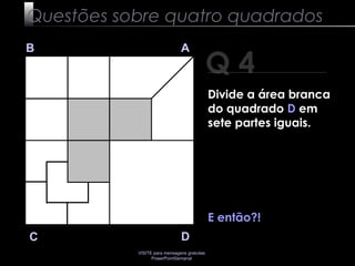 VISITE para mensagens gratuitas
PowerPointSemanal
Q 4
B A
DC
E então?!
Questões sobre quatro quadrados
Divide a área branca
do quadrado D em
sete partes iguais.
 