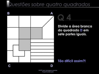 VISITE para mensagens gratuitas
PowerPointSemanal
Q 4
B A
DC
Tão difícil assim?!
Questões sobre quatro quadrados
Divide a área branca
do quadrado D em
sete partes iguais.
 