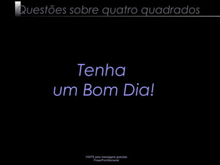 VISITE para mensagens gratuitas
PowerPointSemanal
Questões sobre quatro quadrados
Tenha
um Bom Dia!
 