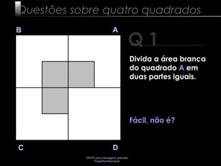 VISITE para mensagens gratuitas
PowerPointSemanal
Q 1
B A
DC
Divida a área branca
do quadrado A em
duas partes iguais.
Fácil, não é?
Questões sobre quatro quadrados
 