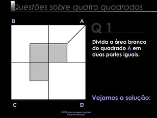 VISITE para mensagens gratuitas
PowerPointSemanal
Q 1
B A
DC
Vejamos a solução:
Questões sobre quatro quadrados
Divida a área branca
do quadrado A em
duas partes iguais.
 