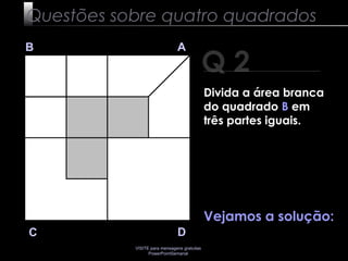 VISITE para mensagens gratuitas
PowerPointSemanal
Q 2
B A
DC
Vejamos a solução:
Questões sobre quatro quadrados
Divida a área branca
do quadrado B em
três partes iguais.
 