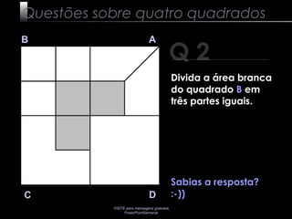 VISITE para mensagens gratuitas
PowerPointSemanal
Q 2
B A
DC
Sabias a resposta?
:-))
Questões sobre quatro quadrados
Divida a área branca
do quadrado B em
três partes iguais.
 