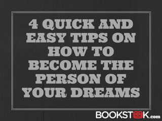 4 QUICK AND
EASY TIPS ON
HOW TO
BECOME THE
PERSON OF
YOUR DREAMS
.com
 