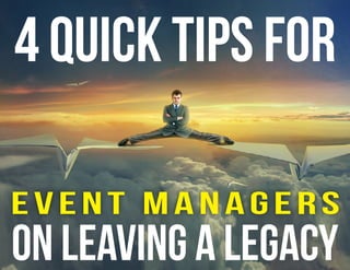 4 Quick Tips for 
Event Managers 
on Leaving a Legacy 
 
