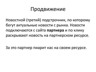 Продвижение
Новостной (третий) подстрочник, по которому
бегут актуальные новости с рынка. Новости
подключаются с сайта партнера и по клику
раскрывают новость на партнерском ресурсе.
За это партнер пиарит нас на своем ресурсе.
 
