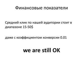 Финансовые показатели
Средний клик по нашей аудитории стоит в
диапазоне 15-50$
даже с коэффициентом конверсии 0.01
we are still OK
 