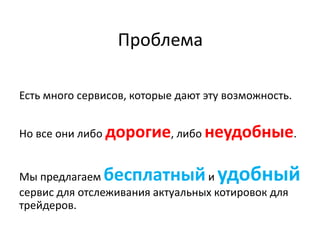 Проблема
Есть много сервисов, которые дают эту возможность.
Но все они либо дорогие, либо неудобные.
Мы предлагаем бесплатныйи удобный
сервис для отслеживания актуальных котировок для
трейдеров.
 