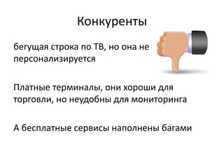 Конкуренты
бегущая строка по ТВ, но она не
персонализируется
Платные терминалы, они хороши для
торговли, но неудобны для мониторинга
А бесплатные сервисы наполнены багами
 
