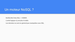 Un moteur NoSQL ?
NoSQL(Not Only SQL) ≠ SGBDR.
L'unité logique n'y est plus la table.
Les données ne sont en général pas manipulées avec SQL.
 
