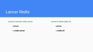 Lancer Redis
Lancer le serveur redis-server:
>cd src
>./redis-server
Lancer le client redis-cli:
>cd src
>./redis-cli
 