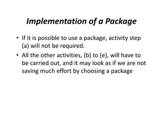 Implementation of a Package
• If it is possible to use a package, activity step
(a) will not be required.
• All the other activities, (b) to (e), will have to
be carried out, and it may look as if we are not
saving much effort by choosing a package
 