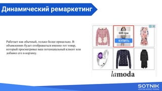 Вступне слово
Работает как обычный, только более прицельно. В
объявлениях будет отображаться именно тот товар,
который просматривал ваш потенциальный клиент или
добавил его в корзину.
Динамический ремаркетинг
 