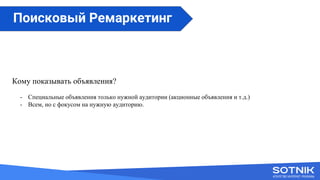 Кому показывать объявления?
- Специальные объявления только нужной аудитории (акционные объявления и т.д.)
- Всем, но с фокусом на нужную аудиторию.
Поисковый Ремаркетинг
 