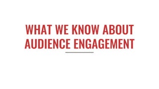 WHAT WE KNOW ABOUT
AUDIENCE ENGAGEMENT
 