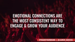 EMOTIONAL CONNECTIONS ARE
THE MOST CONSISTENT WAY TO
ENGAGE & GROW YOUR AUDIENCE
#YOUAREYOURBRAND | @LAUNCH_SUCCESS
 