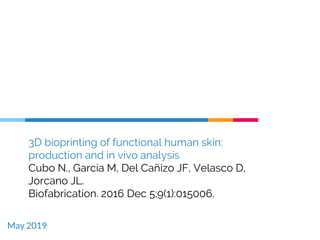 3D bioprinting of functional human skin:
production and in vivo analysis
Cubo N., Garcia M, Del Cañizo JF, Velasco D,
Jorcano JL.
Biofabrication. 2016 Dec 5;9(1):015006.
May 2019
 