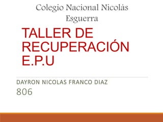 TALLER DE
RECUPERACIÓN
E.P.U
DAYRON NICOLAS FRANCO DIAZ
806
Colegio Nacional Nicolás
Esguerra
 