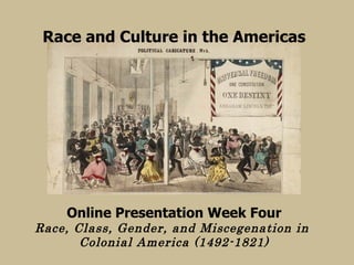 Race and Culture in the Americas Online Presentation Week Four Race, Class, Gender, and Miscegenation in  Colonial America (1492-1821) 