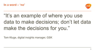“It’s an example of where you use
data to make decisions; don’t let data
make the decisions for you.”
Tom Kluge, digital insights manager, GSK
In a word – ‘no’
16
 