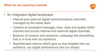 • An integrated digital landscape:
• Internal and external digital communications channels
managed by the same team
• Content of consistent message, tone, style and quality within
channel and across internal and external digital channels
• Balance of reactive and proactive, campaign-led storytelling
that is in tune with our audience
• Sophisticated metrics which give us true insights into our
audience, our digital performance and our impact
What we are aspiring towards
8
 