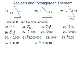 Radicals and Pythagorean Theorem
x
4
19.
x
x20.
3 /3
21.
43 5 2
6 /3
Exercise D. Find the exact answer.
3
–122. 23. 13
–12527.
8 24. –13
8
3
–2725.
26. –13
64
3
10028. 100029.
3
10,00030. 1,000,00031.
3
0.0132. 0.00133.
3
0.000134. 0.00000135.
3
x
 