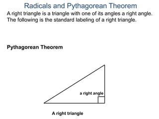 A right triangle is a triangle with one of its angles a right angle.
The following is the standard labeling of a right triangle.
Radicals and Pythagorean Theorem
Pythagorean Theorem
a right angle
A right triangle
 