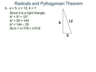 b. a = 5, c = 12, b = ?
Since it is a right triangle,
b2 + 52 = 122
b2 + 25 = 144
b2 = 144 – 25
So b = ±119  ±10.9.
Radicals and Pythagorean Theorem
 