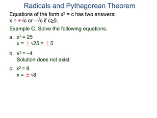 Equations of the form x2 = c has two answers:
x = +c or –c if c>0.
Radicals and Pythagorean Theorem
Example C. Solve the following equations.
a. x2 = 25
x = ±25 = ±5
b. x2 = –4
Solution does not exist.
c. x2 = 8
x = ±8
 