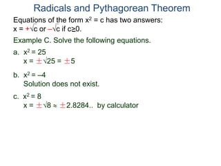 Equations of the form x2 = c has two answers:
x = +c or –c if c>0.
Radicals and Pythagorean Theorem
Example C. Solve the following equations.
a. x2 = 25
x = ±25 = ±5
b. x2 = –4
Solution does not exist.
c. x2 = 8
x = ±8  ±2.8284.. by calculator
 