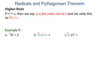 Radicals and Pythagorean Theorem
3
Example E.
a. 8 = 2 b. –1 = –1 c.–27 = –3
3 3 3
Higher Root
If r3 = x, then we say a is the cube root of x and we write this
as x = r.
 