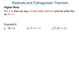 Radicals and Pythagorean Theorem
3
Example E.
a. 8 = 2 b. –1 = –1 c.–27 = –3
3 3 3
Higher Root
If r3 = x, then we say a is the cube root of x and we write this
as x = r.
 