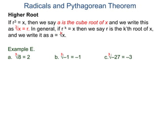 Radicals and Pythagorean Theorem
3
k
Example E.
a. 8 = 2 b. –1 = –1 c.–27 = –3
3 3 3
Higher Root
If r3 = x, then we say a is the cube root of x and we write this
as x = r. In general, if r k = x then we say r is the k’th root of x,
and we write it as a = x.
 