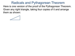 Here is one version of the proof of the Pythagorean Theorem.
Radicals and Pythagorean Theorem
Given any right triangle, taking four copies of it and arrange
them as shown:
 