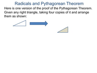 Here is one version of the proof of the Pythagorean Theorem.
Radicals and Pythagorean Theorem
Given any right triangle, taking four copies of it and arrange
them as shown:
 