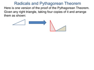 Here is one version of the proof of the Pythagorean Theorem.
Radicals and Pythagorean Theorem
Given any right triangle, taking four copies of it and arrange
them as shown:
 