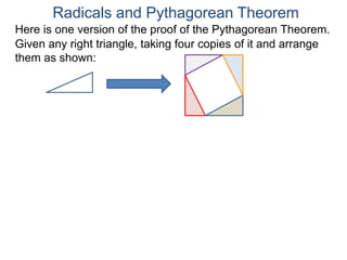 Here is one version of the proof of the Pythagorean Theorem.
Radicals and Pythagorean Theorem
Given any right triangle, taking four copies of it and arrange
them as shown:
 