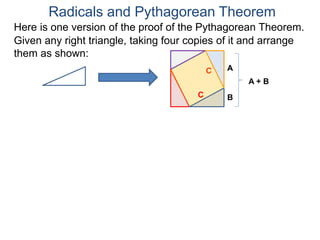 Here is one version of the proof of the Pythagorean Theorem.
Radicals and Pythagorean Theorem
A
B
Given any right triangle, taking four copies of it and arrange
them as shown:
C
A + B
C
 