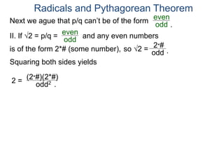 Radicals and Pythagorean Theorem
II. If √2 = p/q =
odd
even
Squaring both sides yields
2 =
odd2
is of the form 2*# (some number), so √2 =
(2*#)(2*#)
odd
2*#
.
.
Next we ague that p/q can’t be of the form
odd
even
and any even numbers
.
 