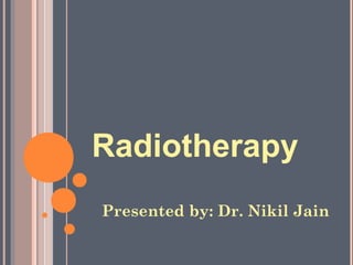 Radiotherapy
Presented by: Dr. Nikil Jain
 