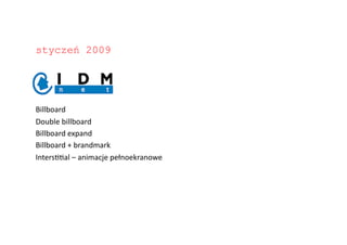 styczeń 2009




Billboard	
  
Double	
  billboard	
  
Billboard	
  expand	
  
Billboard	
  +	
  brandmark	
  
IntersOOal	
  –	
  animacje	
  pełnoekranowe	
  
 