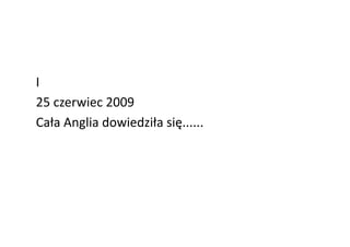 I	
  	
  
25	
  czerwiec	
  2009	
  
Cała	
  Anglia	
  dowiedziła	
  się......	
  
 