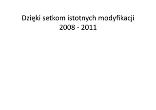Dzięki	
  setkom	
  istotnych	
  modyﬁkacji	
  
               2008	
  -­‐	
  2011	
  
 
