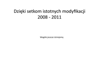 Dzięki	
  setkom	
  istotnych	
  modyﬁkacji	
  
               2008	
  -­‐	
  2011	
  


                Wogóle	
  jeszcze	
  istniejemy	
  
 