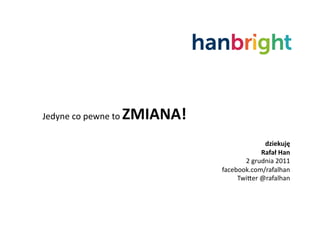 ZMIANA!	
  
Jedyne	
  co	
  pewne	
  to	
  

                                                            dziekuję	
  
                                                           Rafał	
  Han	
  
                                                   2	
  grudnia	
  2011	
  
                                            facebook.com/rafalhan	
  
                                                 Twifer	
  @rafalhan	
  
 