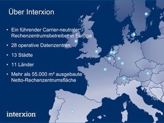 Über Interxion

•  Ein führender Carrier-neutraler
   Rechenzentrumsbetreiber in Europa
•  28 operative Datenzentren
•  13 Städte
•  11 Länder
•  Mehr als 55.000 m² ausgebaute
   Netto-Rechenzentrumsfläche
 